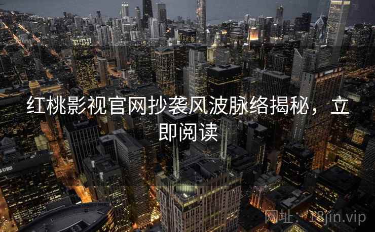 红桃影视官网抄袭风波脉络揭秘，立即阅读