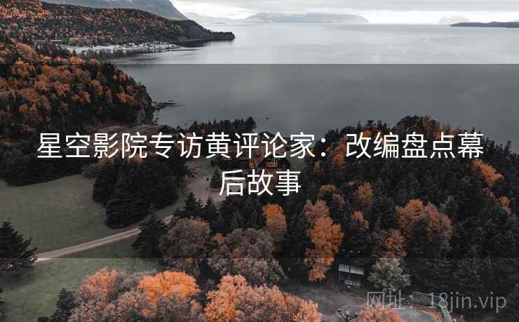 星空影院专访黄评论家：改编盘点幕后故事