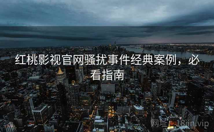 红桃影视官网骚扰事件经典案例，必看指南