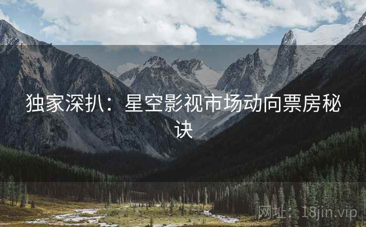 独家深扒：星空影视市场动向票房秘诀