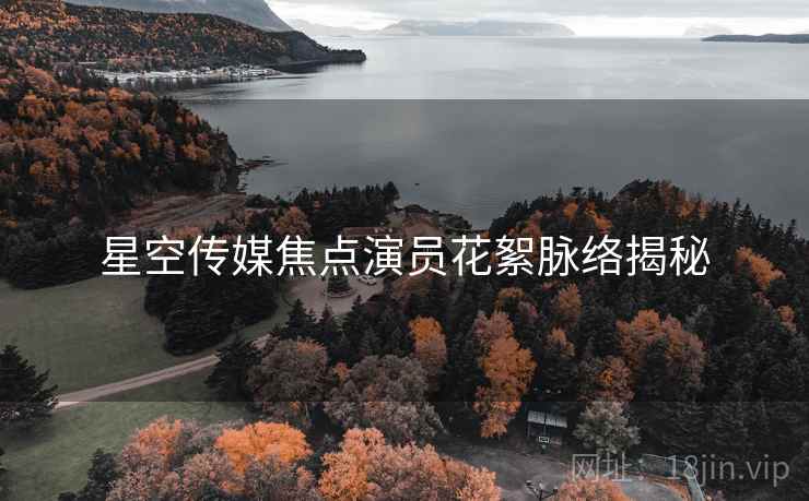 星空传媒焦点演员花絮脉络揭秘