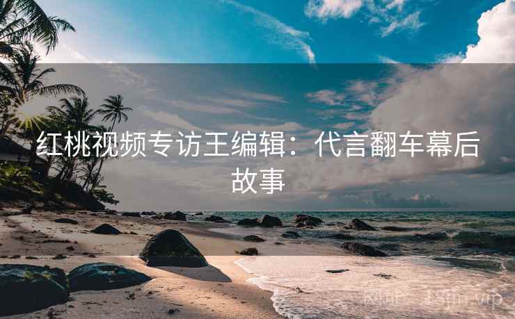 红桃视频专访王编辑：代言翻车幕后故事