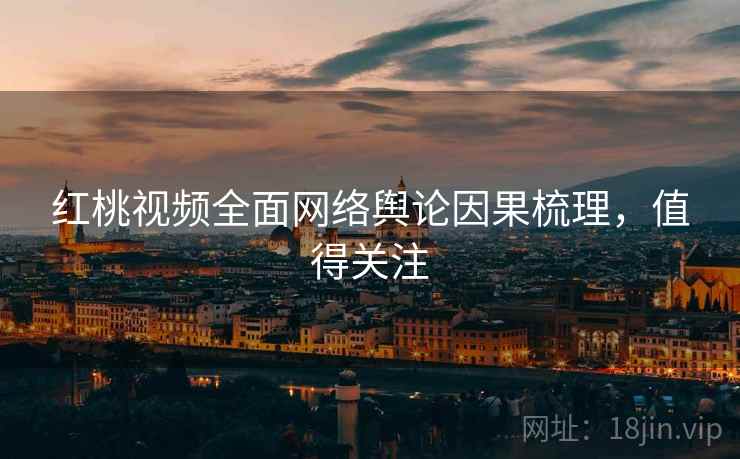 红桃视频全面网络舆论因果梳理，值得关注