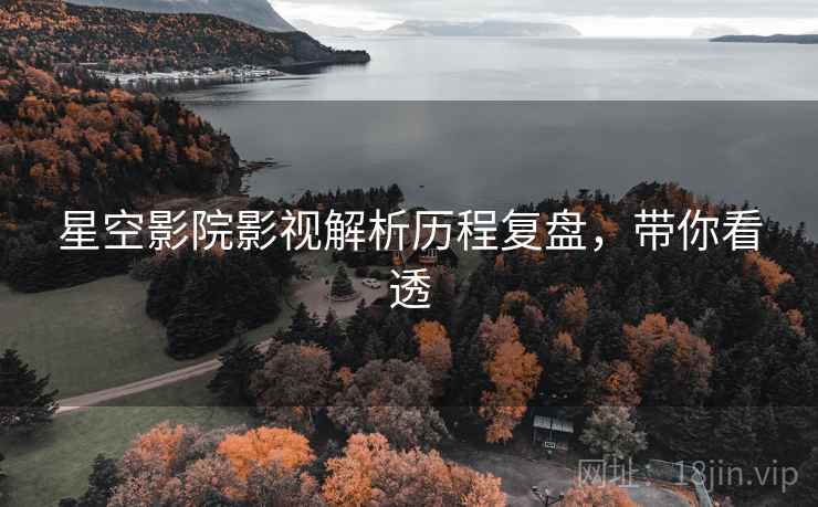 星空影院影视解析历程复盘，带你看透