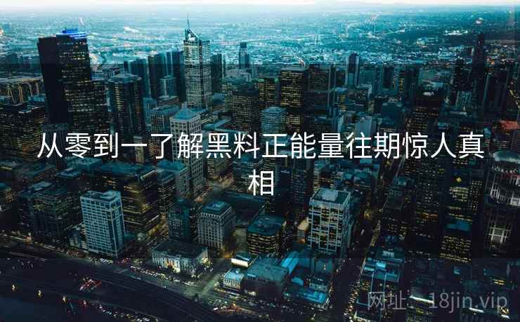 从零到一了解黑料正能量往期惊人真相