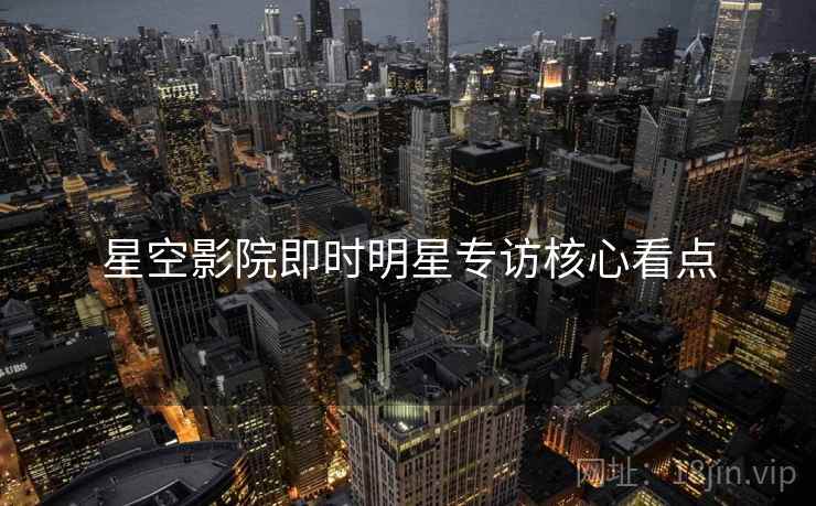 星空影院即时明星专访核心看点