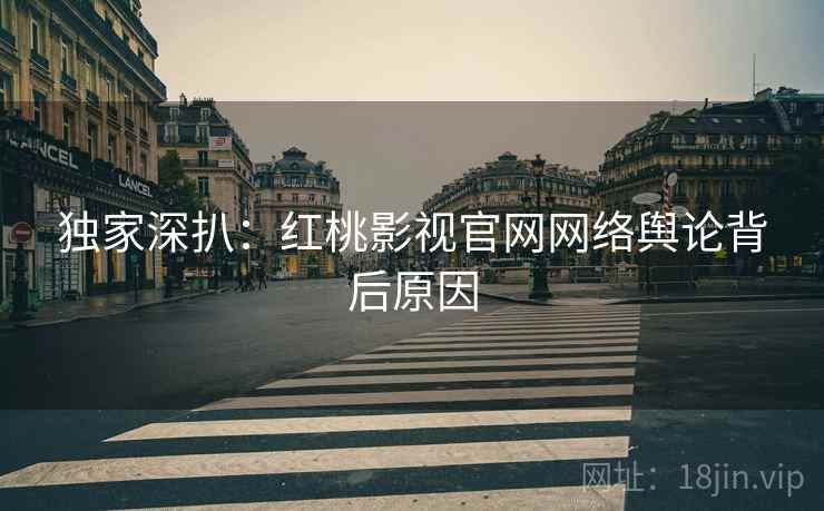 独家深扒：红桃影视官网网络舆论背后原因