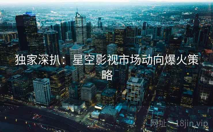 独家深扒：星空影视市场动向爆火策略