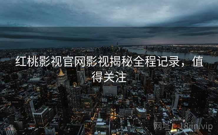 红桃影视官网影视揭秘全程记录，值得关注