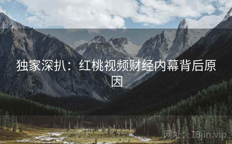 独家深扒：红桃视频财经内幕背后原因