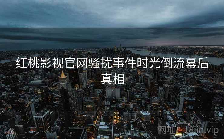 红桃影视官网骚扰事件时光倒流幕后真相