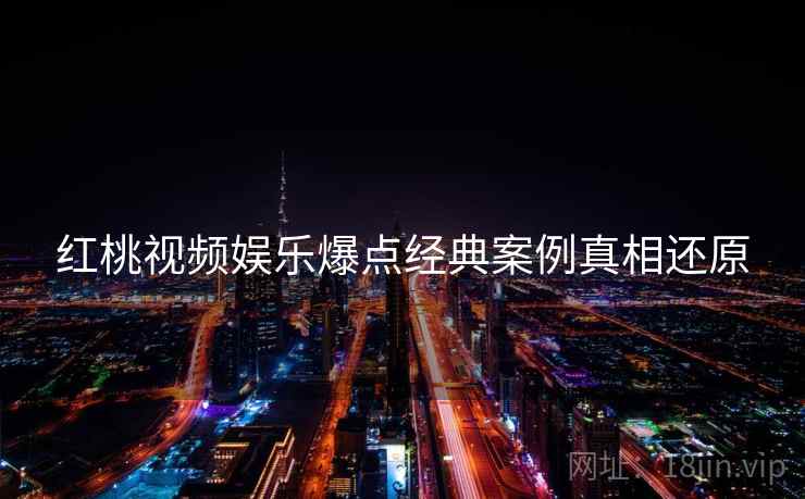 红桃视频娱乐爆点经典案例真相还原