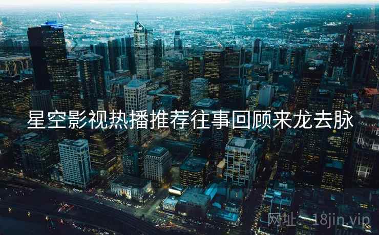 星空影视热播推荐往事回顾来龙去脉