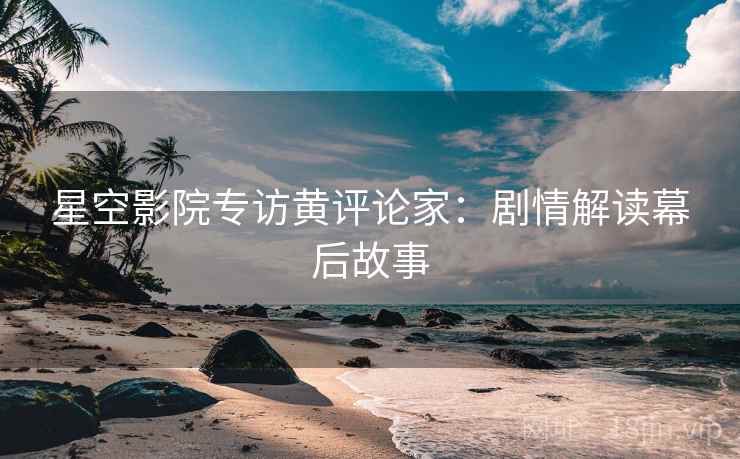 星空影院专访黄评论家：剧情解读幕后故事