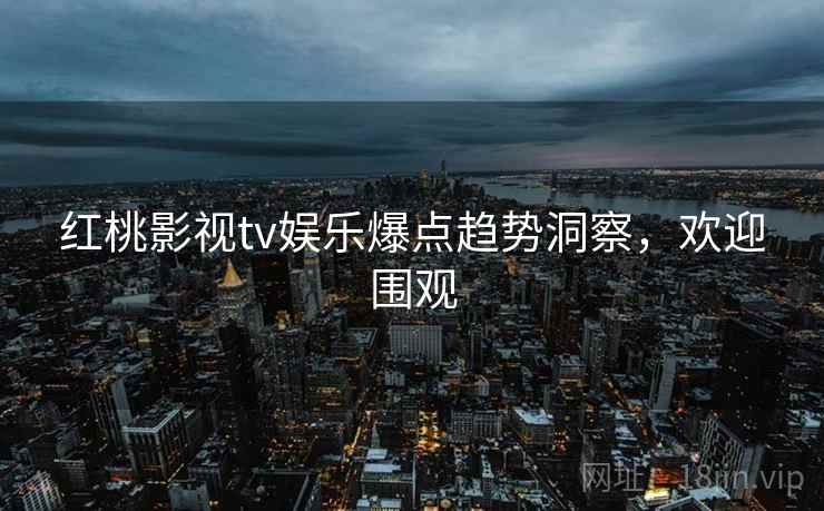红桃影视tv娱乐爆点趋势洞察，欢迎围观