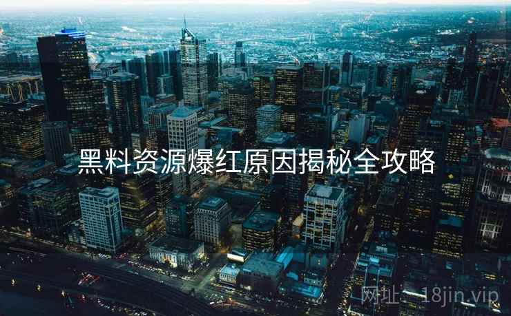 黑料资源爆红原因揭秘全攻略