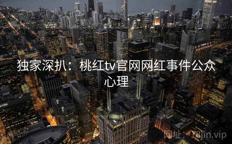 独家深扒：桃红tv官网网红事件公众心理