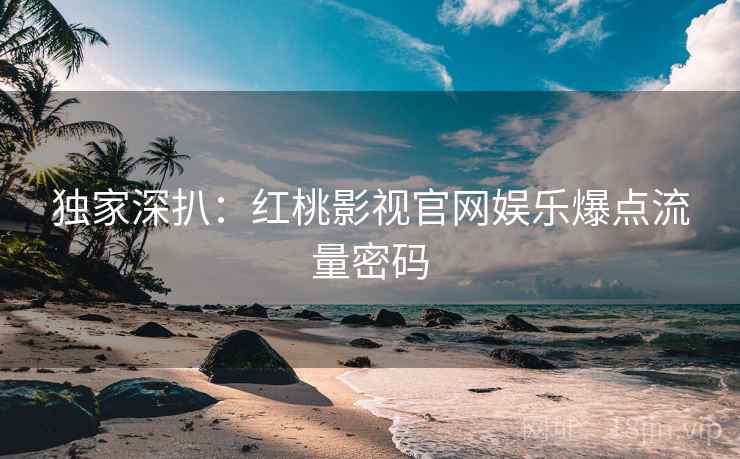 独家深扒：红桃影视官网娱乐爆点流量密码
