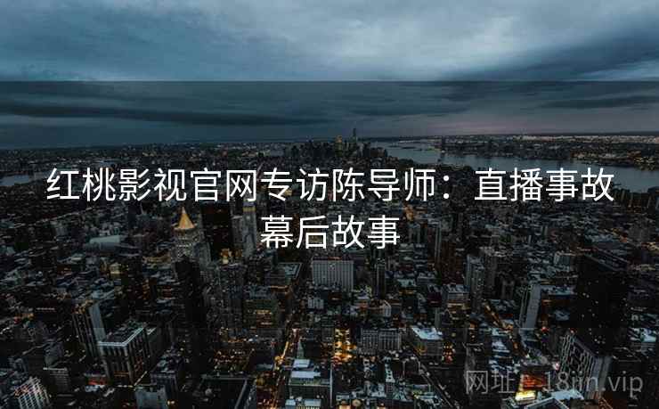 红桃影视官网专访陈导师：直播事故幕后故事