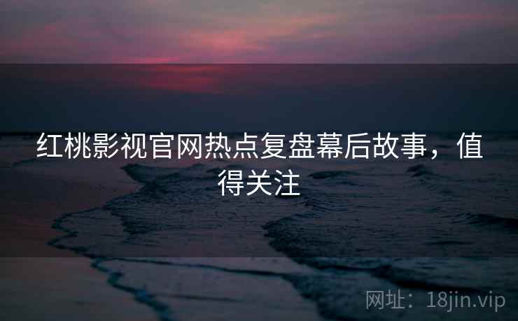 红桃影视官网热点复盘幕后故事，值得关注