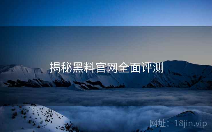 揭秘黑料官网全面评测