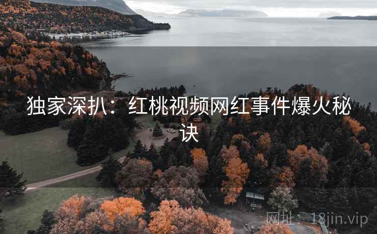 独家深扒：红桃视频网红事件爆火秘诀