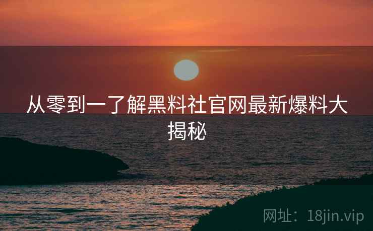 从零到一了解黑料社官网最新爆料大揭秘