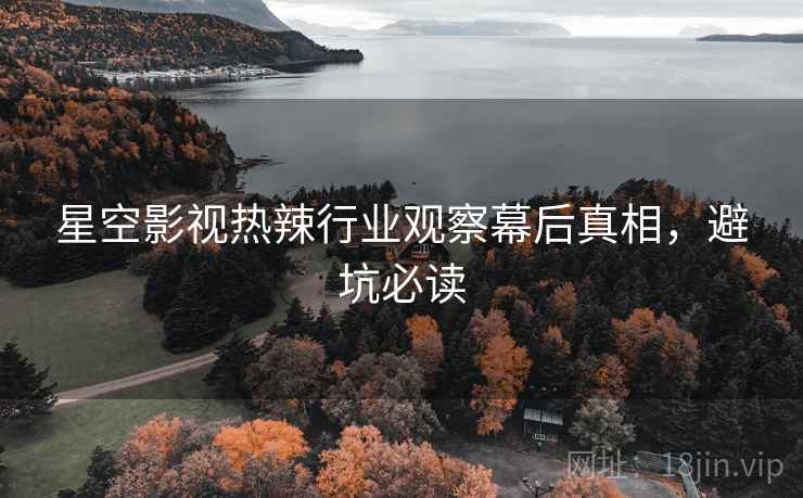 星空影视热辣行业观察幕后真相，避坑必读