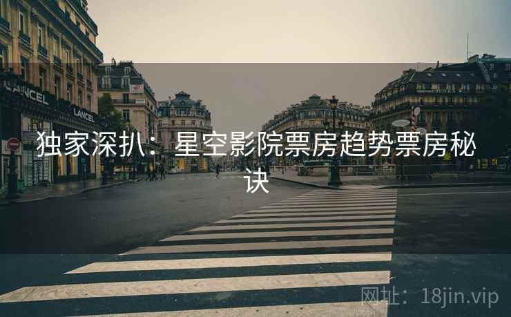 独家深扒：星空影院票房趋势票房秘诀