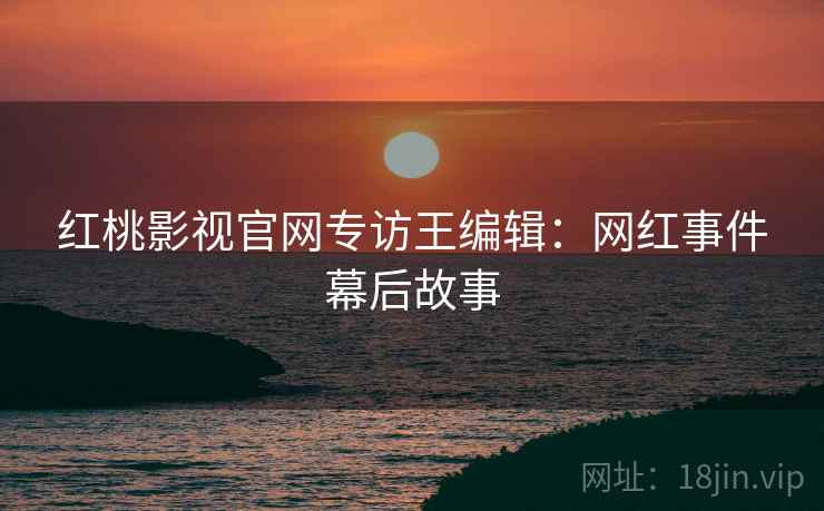 红桃影视官网专访王编辑：网红事件幕后故事