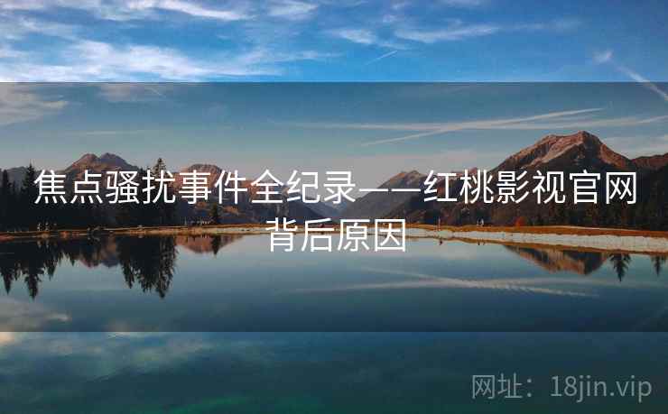 焦点骚扰事件全纪录——红桃影视官网背后原因