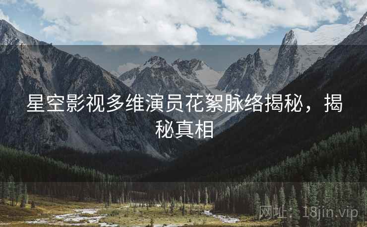 星空影视多维演员花絮脉络揭秘，揭秘真相