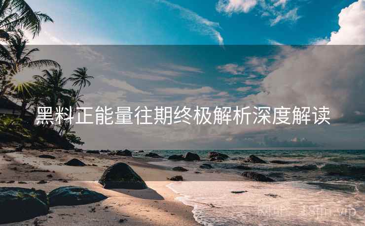 黑料正能量往期终极解析深度解读