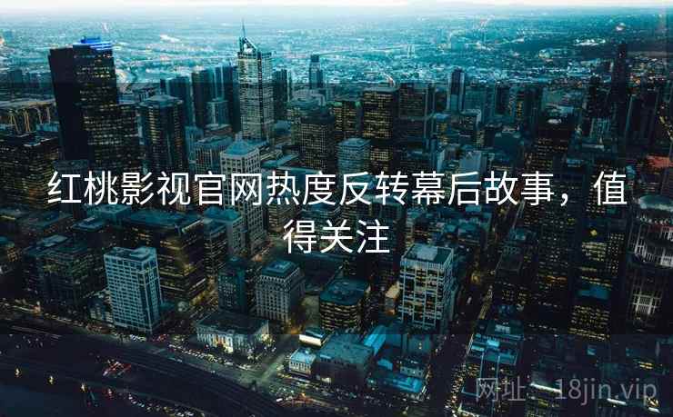 红桃影视官网热度反转幕后故事，值得关注