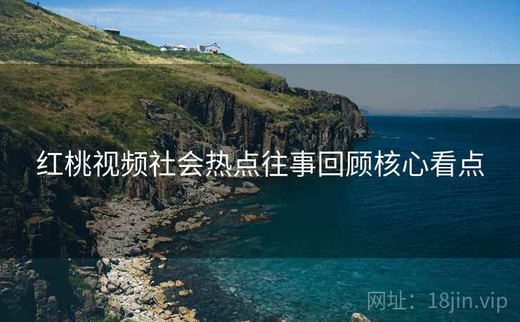 红桃视频社会热点往事回顾核心看点