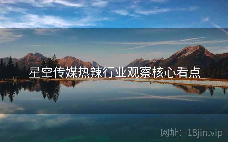 星空传媒热辣行业观察核心看点