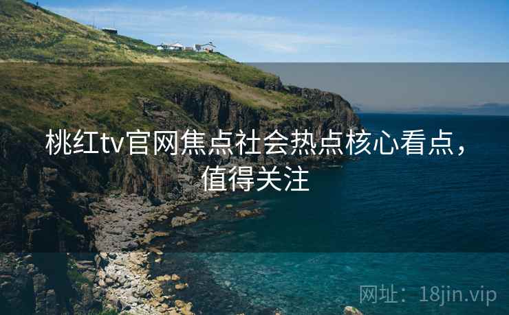 桃红tv官网焦点社会热点核心看点，值得关注
