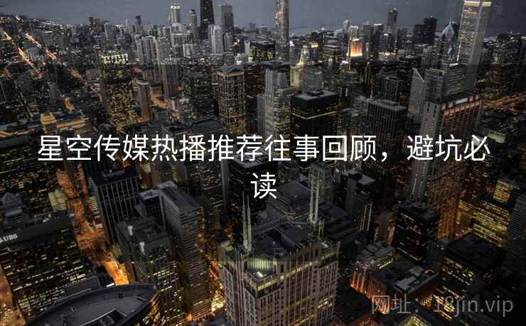 星空传媒热播推荐往事回顾，避坑必读