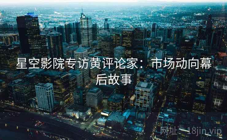 星空影院专访黄评论家：市场动向幕后故事