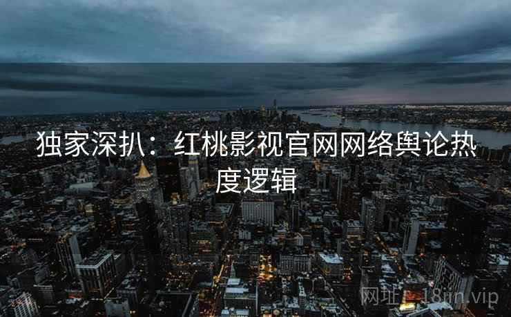 独家深扒：红桃影视官网网络舆论热度逻辑
