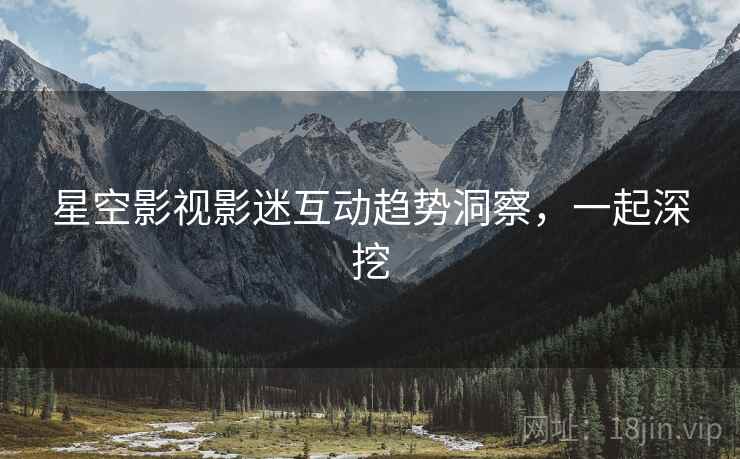 星空影视影迷互动趋势洞察，一起深挖