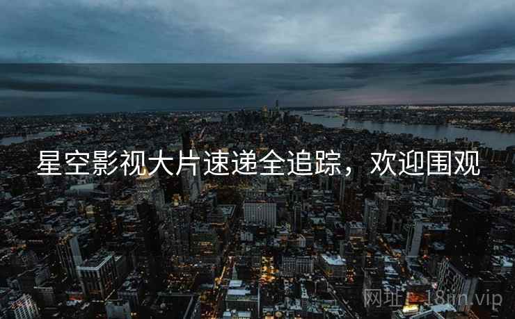 星空影视大片速递全追踪，欢迎围观