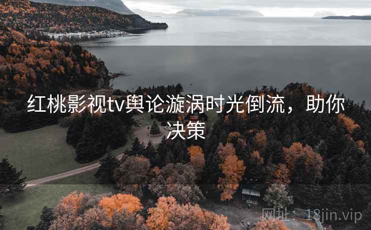 红桃影视tv舆论漩涡时光倒流，助你决策