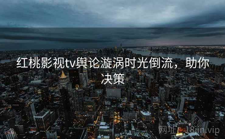 红桃影视tv舆论漩涡时光倒流，助你决策