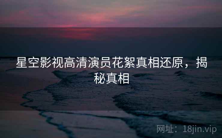 星空影视高清演员花絮真相还原，揭秘真相