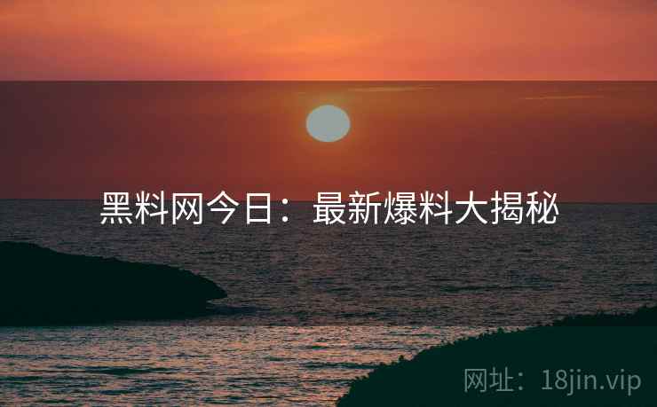 黑料网今日：最新爆料大揭秘