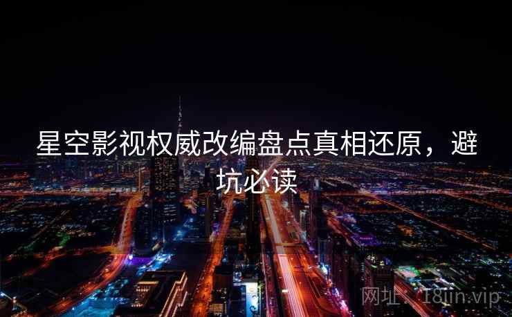 星空影视权威改编盘点真相还原，避坑必读