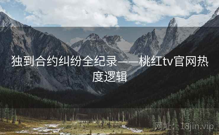 独到合约纠纷全纪录——桃红tv官网热度逻辑