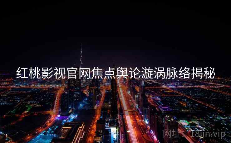 红桃影视官网焦点舆论漩涡脉络揭秘