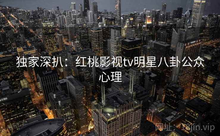 独家深扒：红桃影视tv明星八卦公众心理
